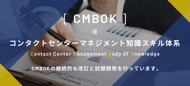 CMBOK = コンタクトセンターマネジメント知識スキル体系 Contact Center Management Body Of Knowledge CMBOKの継続的な改訂と試験開発を⾏っています。